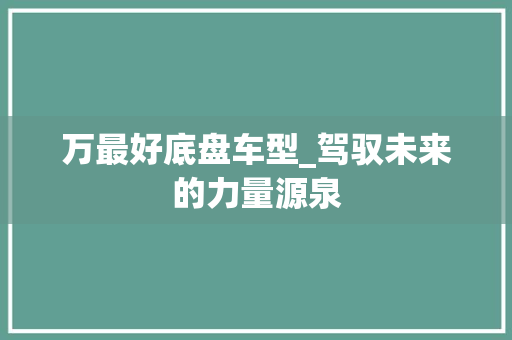 万最好底盘车型_驾驭未来的力量源泉