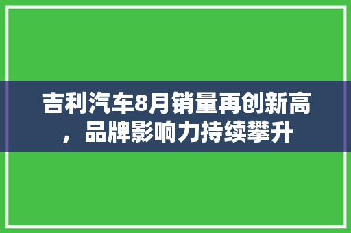 吉利汽车8月销量再创新高，品牌影响力持续攀升