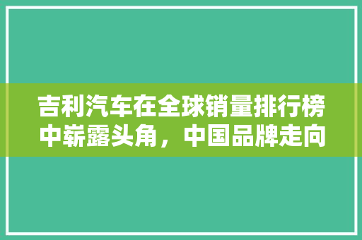 吉利汽车在全球销量排行榜中崭露头角，中国品牌走向世界舞台
