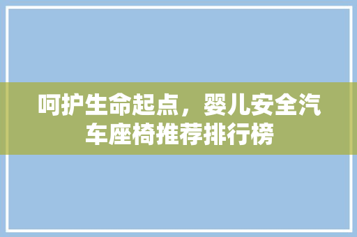 呵护生命起点，婴儿安全汽车座椅推荐排行榜