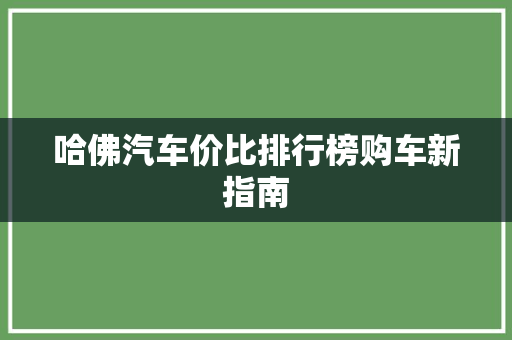 哈佛汽车价比排行榜购车新指南