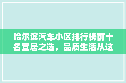 哈尔滨汽车小区排行榜前十名宜居之选，品质生活从这里启航