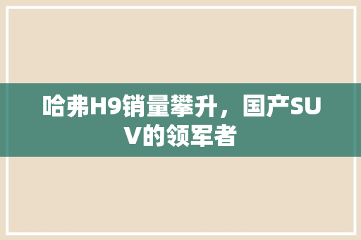 哈弗H9销量攀升，国产SUV的领军者