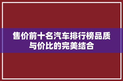 售价前十名汽车排行榜品质与价比的完美结合