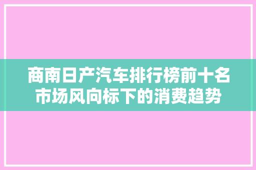 商南日产汽车排行榜前十名市场风向标下的消费趋势