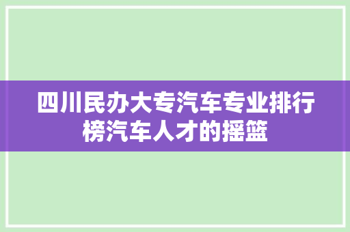 四川民办大专汽车专业排行榜汽车人才的摇篮