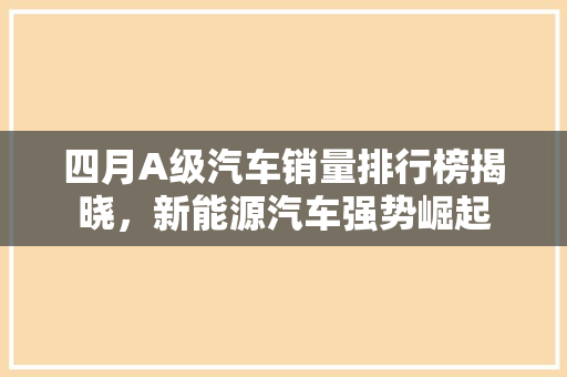 四月A级汽车销量排行榜揭晓，新能源汽车强势崛起