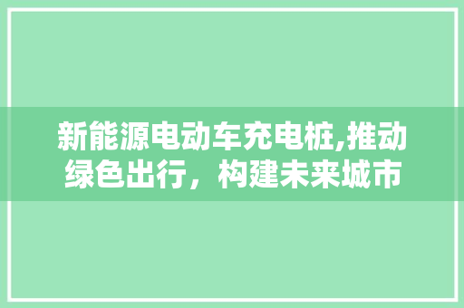 新能源电动车充电桩,推动绿色出行，构建未来城市