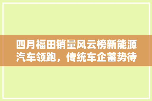 四月福田销量风云榜新能源汽车领跑，传统车企蓄势待发