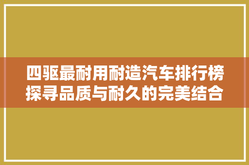 四驱最耐用耐造汽车排行榜探寻品质与耐久的完美结合
