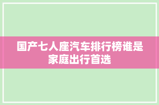 国产七人座汽车排行榜谁是家庭出行首选