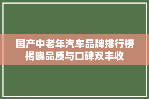 国产中老年汽车品牌排行榜揭晓品质与口碑双丰收
