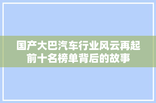 国产大巴汽车行业风云再起前十名榜单背后的故事