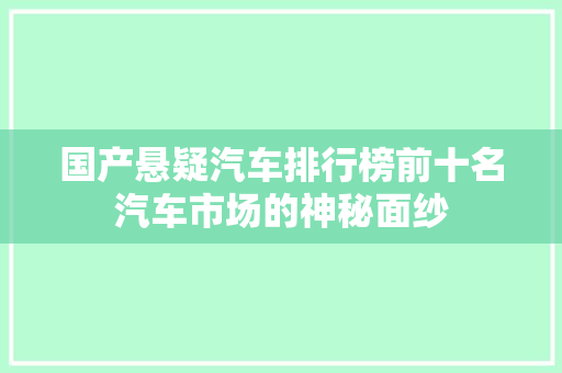 国产悬疑汽车排行榜前十名汽车市场的神秘面纱