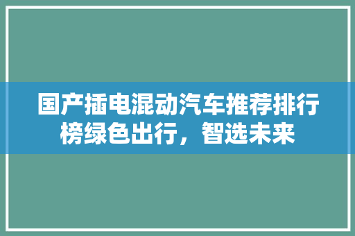 国产插电混动汽车推荐排行榜绿色出行，智选未来