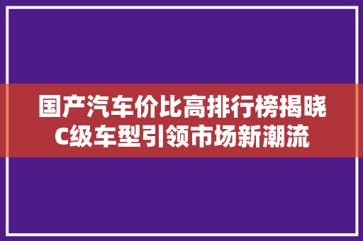 国产汽车价比高排行榜揭晓C级车型引领市场新潮流