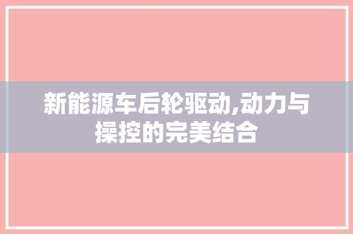 新能源车后轮驱动,动力与操控的完美结合