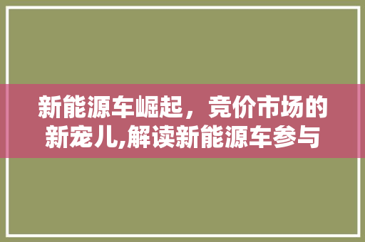 新能源车崛起，竞价市场的新宠儿,解读新能源车参与竞价的奥秘