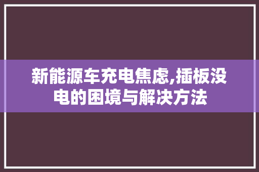 新能源车充电焦虑,插板没电的困境与解决方法