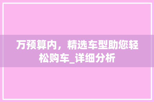 万预算内，精选车型助您轻松购车_详细分析