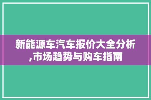 新能源车汽车报价大全分析,市场趋势与购车指南