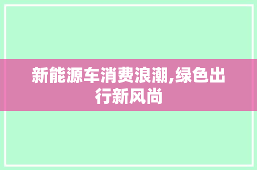 新能源车消费浪潮,绿色出行新风尚
