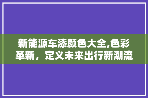 新能源车漆颜色大全,色彩革新，定义未来出行新潮流