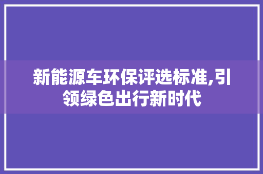 新能源车环保评选标准,引领绿色出行新时代