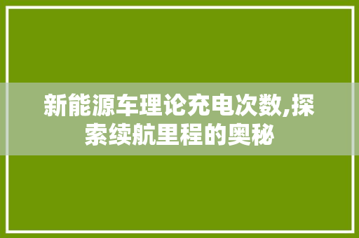新能源车理论充电次数,探索续航里程的奥秘