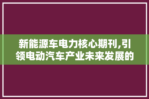 新能源车电力核心期刊,引领电动汽车产业未来发展的风向标