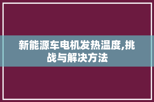 新能源车电机发热温度,挑战与解决方法