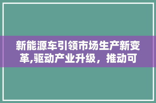 新能源车引领市场生产新变革,驱动产业升级，推动可持续发展
