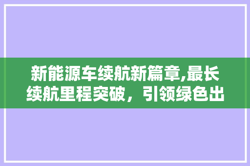 新能源车续航新篇章,最长续航里程突破，引领绿色出行未来