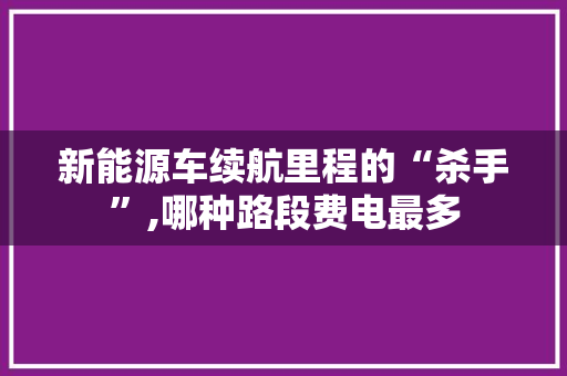 新能源车续航里程的“杀手”,哪种路段费电最多