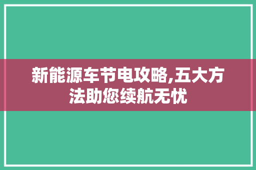 新能源车节电攻略,五大方法助您续航无忧