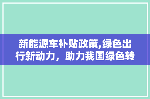 新能源车补贴政策,绿色出行新动力，助力我国绿色转型