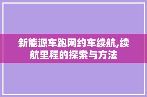 新能源车跑网约车续航,续航里程的探索与方法