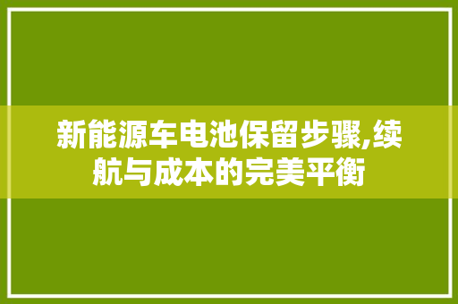 新能源车电池保留步骤,续航与成本的完美平衡