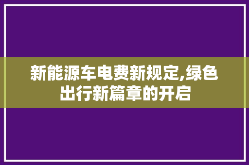 新能源车电费新规定,绿色出行新篇章的开启