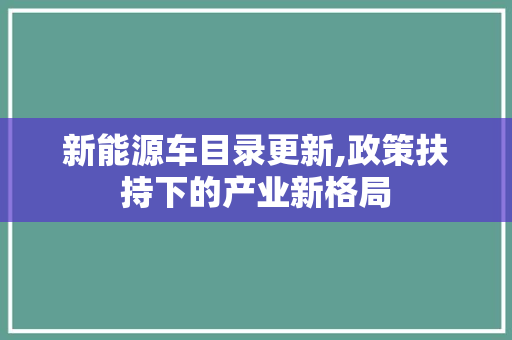 新能源车目录更新,政策扶持下的产业新格局