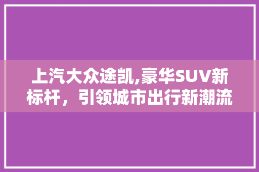 上汽大众途凯,豪华SUV新标杆，引领城市出行新潮流