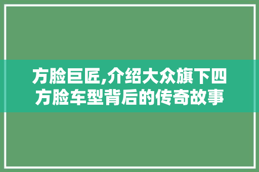 方脸巨匠,介绍大众旗下四方脸车型背后的传奇故事