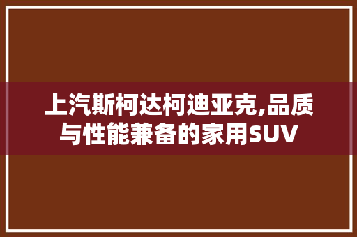 上汽斯柯达柯迪亚克,品质与性能兼备的家用SUV