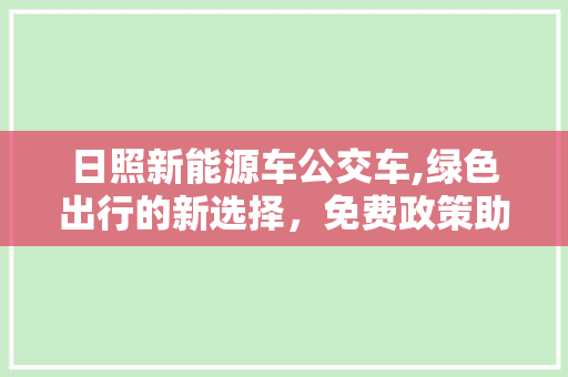 日照新能源车公交车,绿色出行的新选择，免费政策助力环保潮流