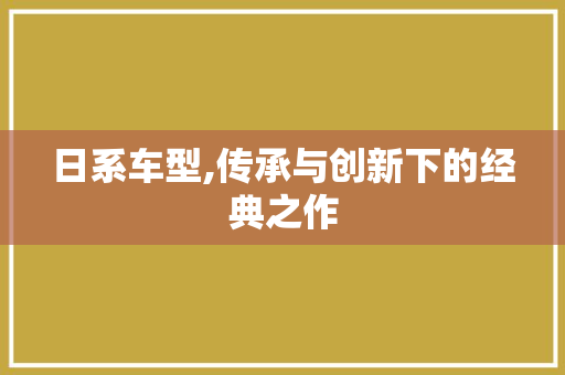 日系车型,传承与创新下的经典之作