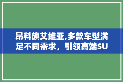 昂科旗艾维亚,多款车型满足不同需求，引领高端SUV市场新潮流
