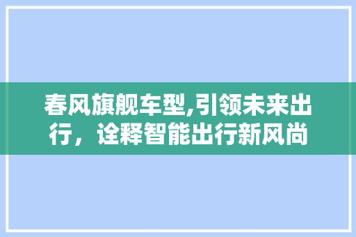 春风旗舰车型,引领未来出行，诠释智能出行新风尚