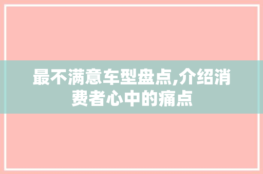 最不满意车型盘点,介绍消费者心中的痛点