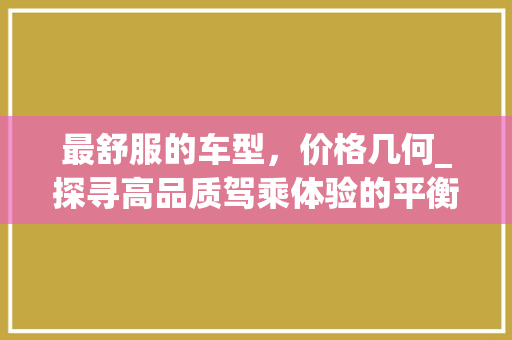 最舒服的车型，价格几何_探寻高品质驾乘体验的平衡点