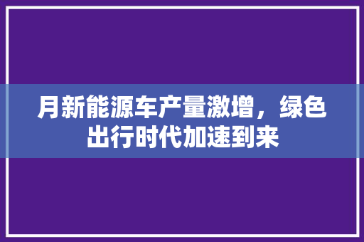月新能源车产量激增，绿色出行时代加速到来